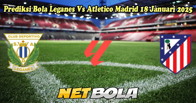 Prediksi Bola Leganes Vs Atletico Madrid 18 Januari 2025