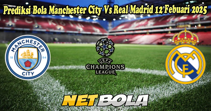 Prediksi Bola Manchester City Vs Real Madrid 12 Febuari 2025