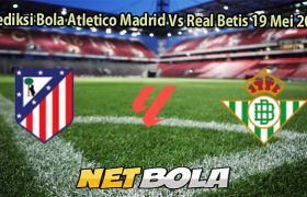 Prediksi Bola Atletico Madrid Vs Real Betis 19 Mei 2025