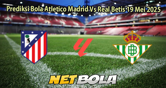 Prediksi Bola Atletico Madrid Vs Real Betis 19 Mei 2025
