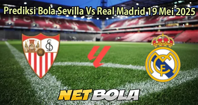Prediksi Bola Sevilla Vs Real Madrid 19 Mei 2025