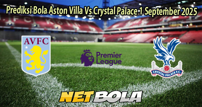 Prediksi Bola Aston Villa Vs Crystal Palace 1 September 2025