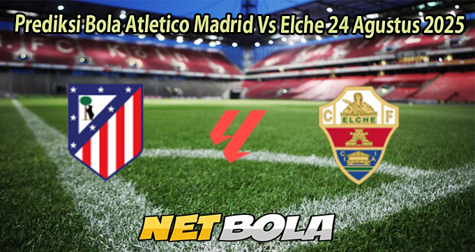 Prediksi Bola Atletico Madrid Vs Elche 24 Agustus 2025