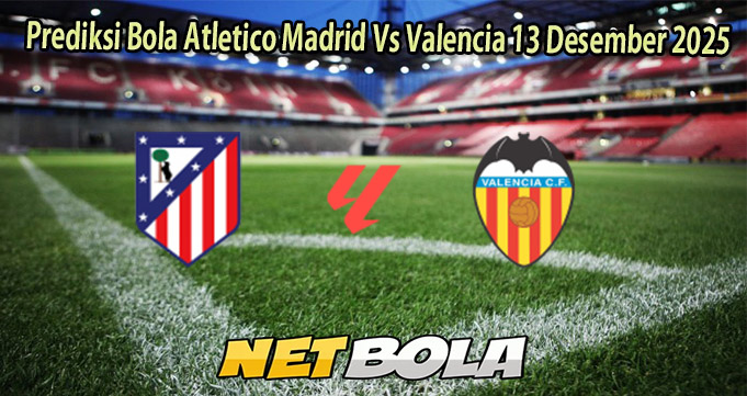 Prediksi Bola Atletico Madrid Vs Valencia 13 Desember 2025