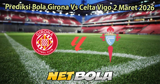 Prediksi Bola Girona Vs Celta Vigo 2 Maret 2026