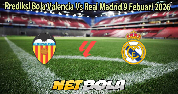 Prediksi Bola Valencia Vs Real Madrid 9 Febuari 2026