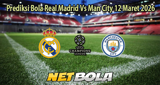 Prediksi Bola Real Madrid Vs Man City 12 Maret 2026
